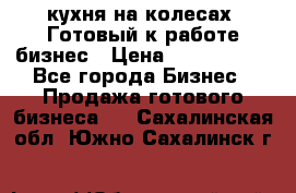 кухня на колесах -Готовый к работе бизнес › Цена ­ 1 300 000 - Все города Бизнес » Продажа готового бизнеса   . Сахалинская обл.,Южно-Сахалинск г.